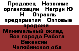 Продавец › Название организации ­ Негрун Ю.Н. › Отрасль предприятия ­ Оптовые продажи › Минимальный оклад ­ 1 - Все города Работа » Вакансии   . Челябинская обл.,Златоуст г.